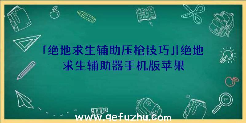 「绝地求生辅助压枪技巧」|绝地求生辅助器手机版苹果